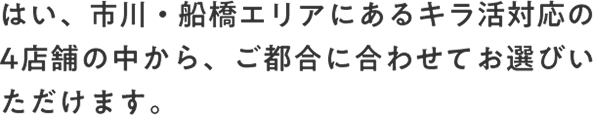 はい、市川・船橋エリアにあるキラ活対応の4店舗の中から、ご都合に合わせてお選びいただけます。