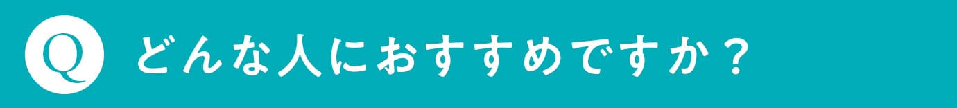 Q. どんな人におすすめですか？