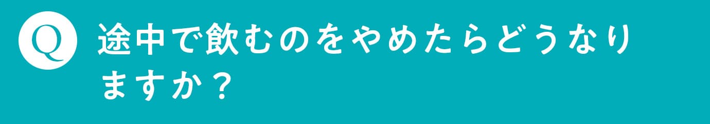 Q. 途中で飲むのをやめたらどうなりますか？