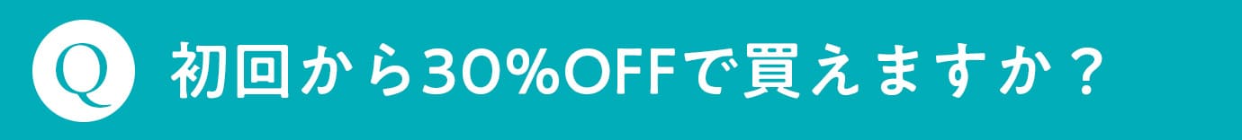 Q. 初回から30%OFFで買えますか？