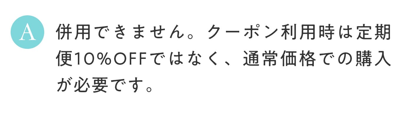 A. 併用できません。クーポン利用時は定期便10%OFFではなく、通常価格での購入が必要です。