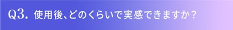 Q3.使用後、どのくらいで実感できますか？