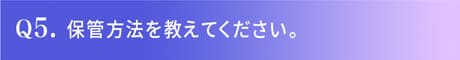 Q5.保管方法を教えてください。